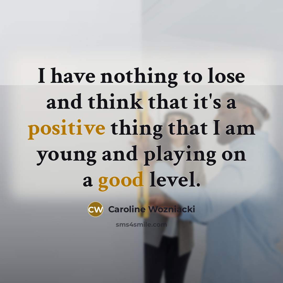 “I have nothing to lose and think that it's a positive thing that I am young and playing on a good level.” quote by Caroline Wozniacki
