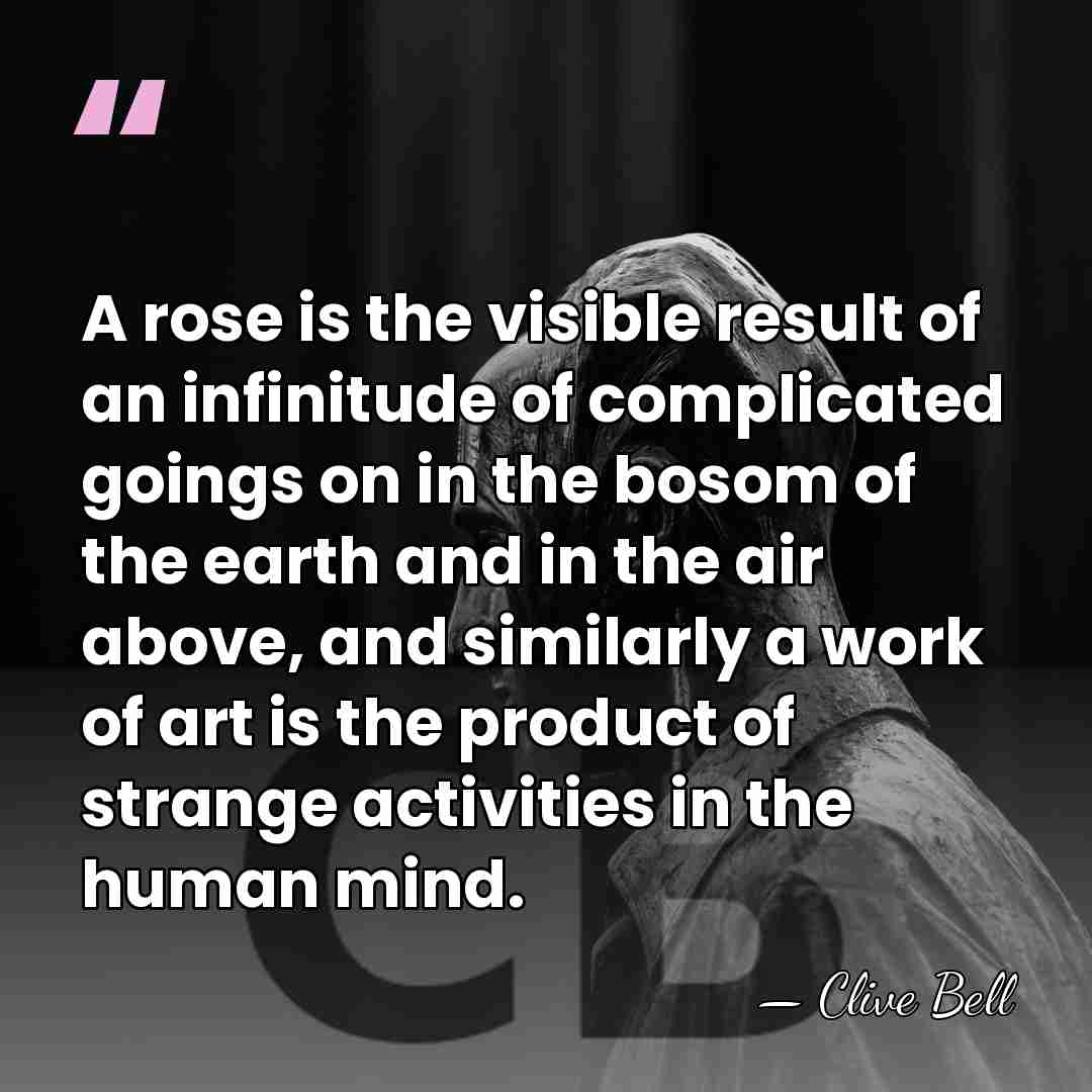 A rose is the visible result of an infinitude of complicated goings&hellip; - Clive Bell