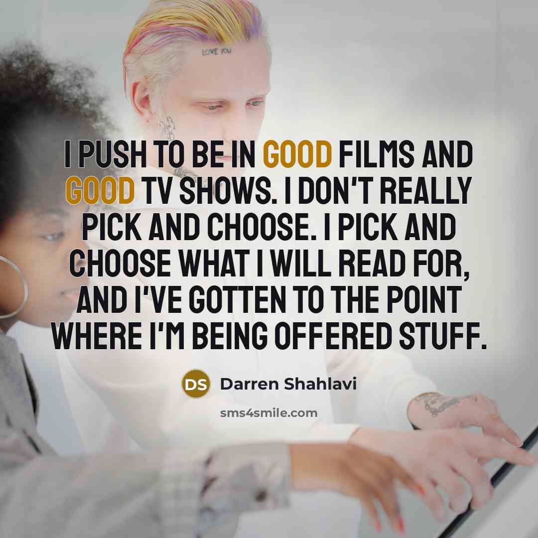 “I push to be in good films and good TV shows. I don't really pick and choose. I pick and choose what I will read for, and I've gotten to the point where I'm being offered stuff.” quote by Darren Shahlavi