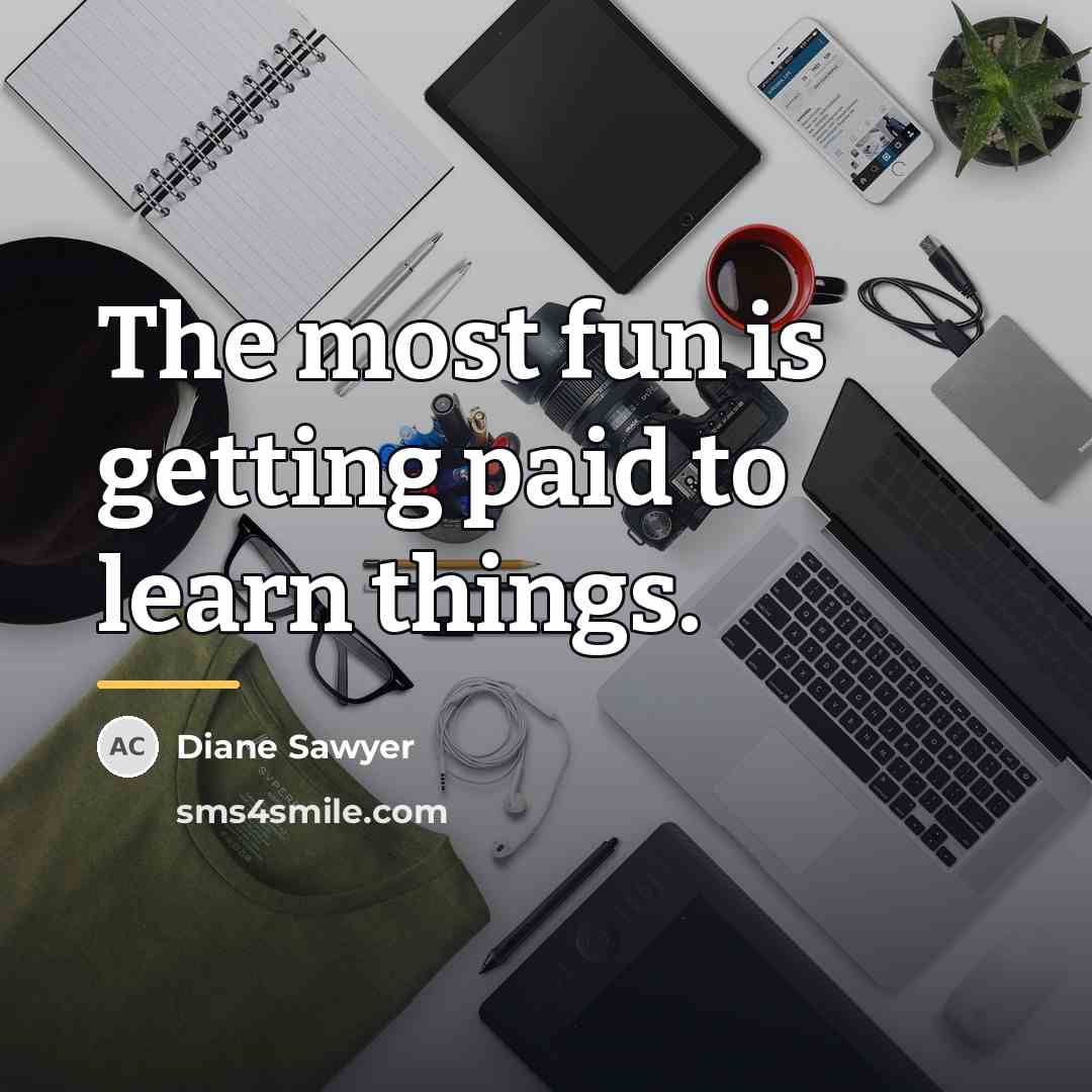 “The most fun is getting paid to learn things.…” quote by Diane Sawyer