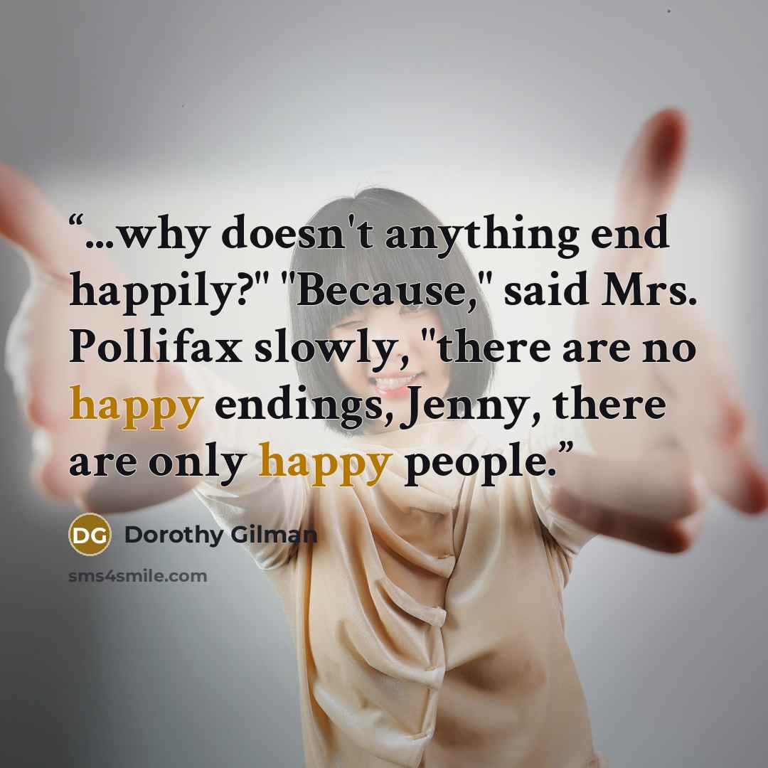“...why doesn't anything end happily?" "Because," said Mrs. Pollifax slowly, "there are no happy endings, Jenny, there are only happy people.” quote by Dorothy Gilman