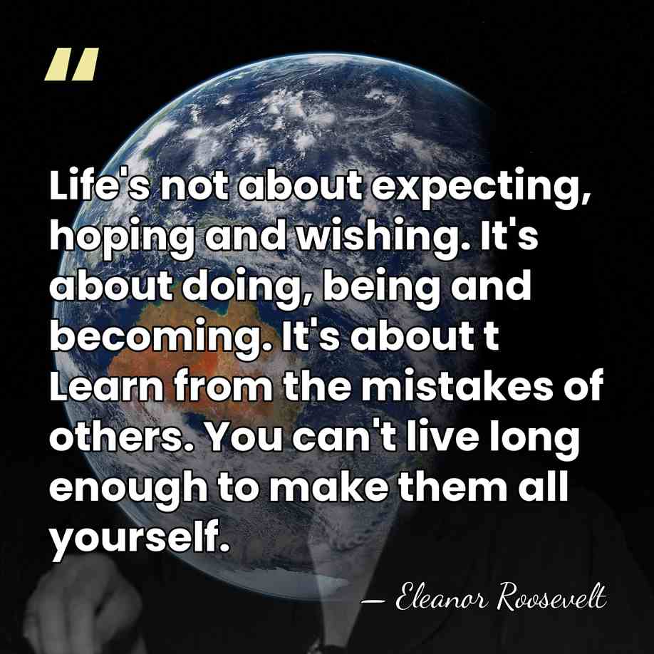 Life's not about expecting, hoping and wishing. It's about doing, being and&hellip; - Eleanor Roosevelt
