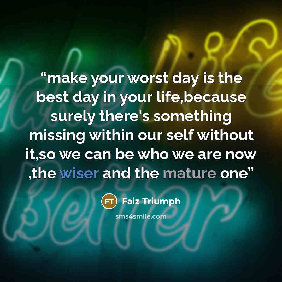 “make your worst day is the best day in your life,because surely there's something missing within our self without it,so we can be who we are now ,the wiser and the mature one” quote by Faiz Triumph
