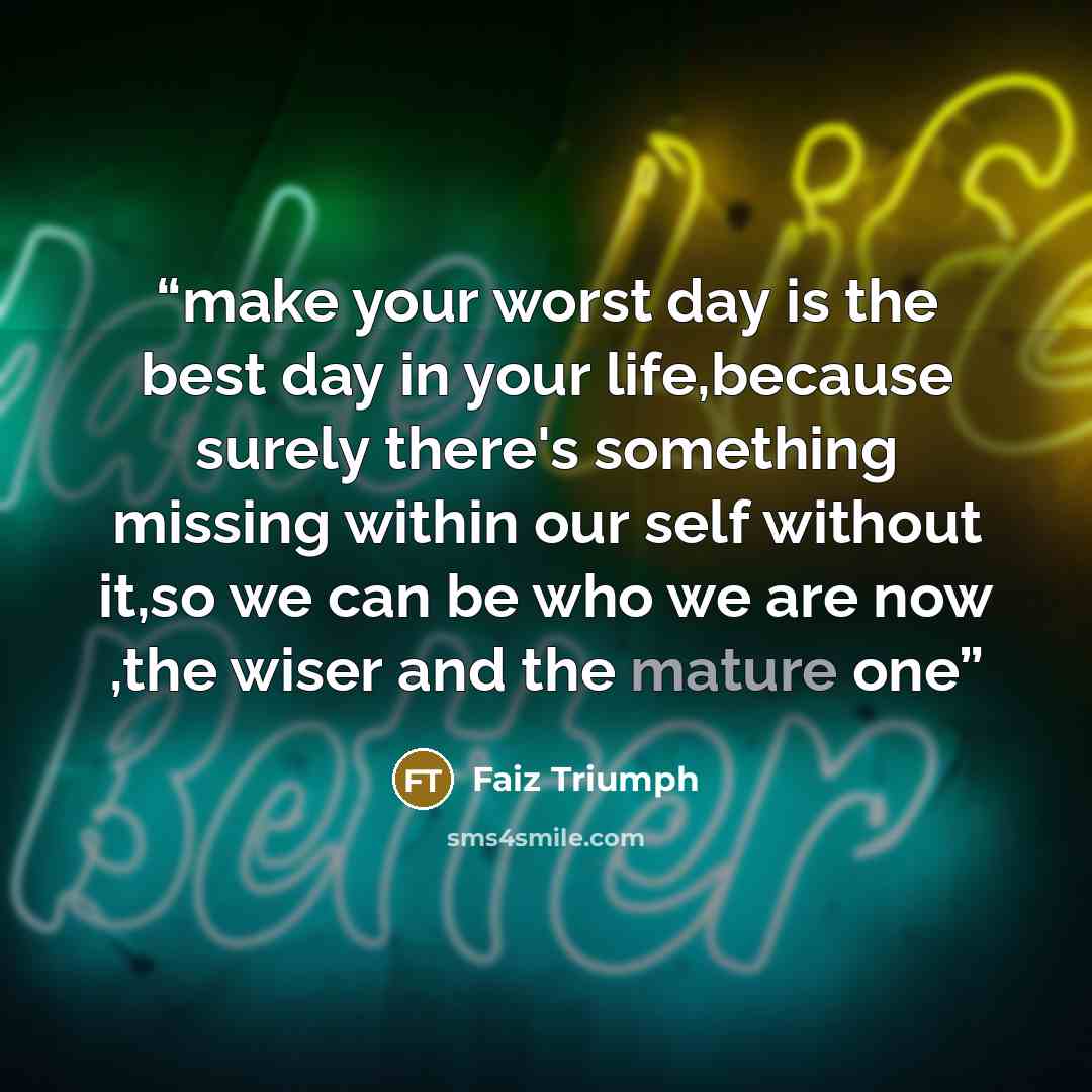“make your worst day is the best day in your life,because surely there's something missing within our self without it,so we can be who we are now ,the wiser and the mature one” quote by Faiz Triumph