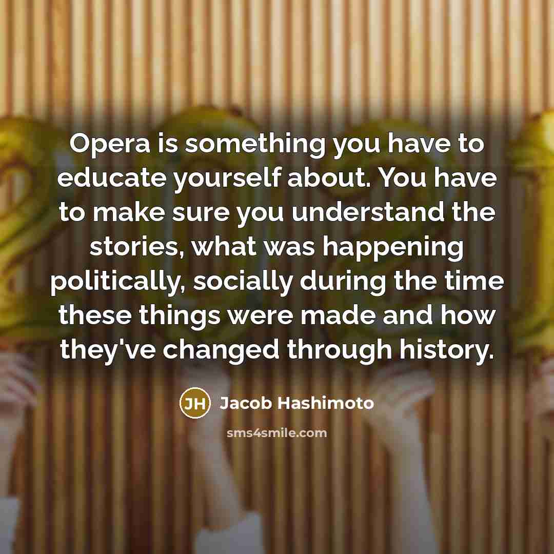 “Opera is something you have to educate yourself about. You…” quote by Jacob Hashimoto