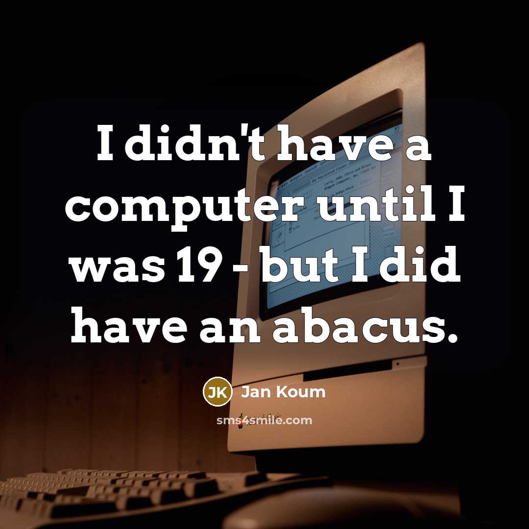 “I didn't have a computer until I was 19 - but I did have an abacus.” quote by Jan Koum