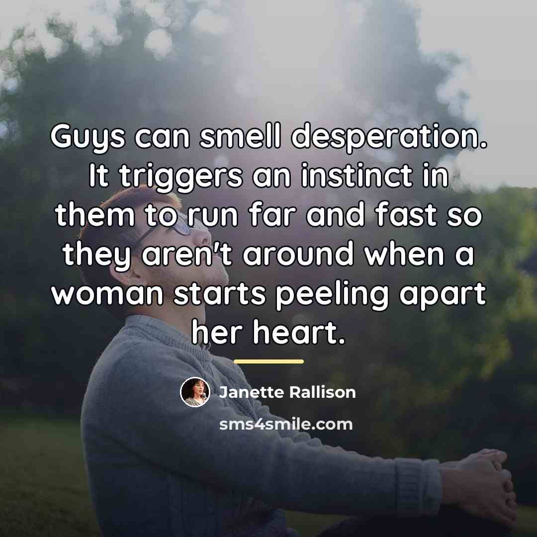 “Guys can smell desperation. It triggers an instinct in them…” quote by Janette Rallison
