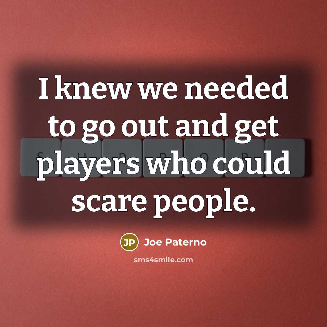 “I knew we needed to go out and get players who could scare people.” quote by Joe Paterno