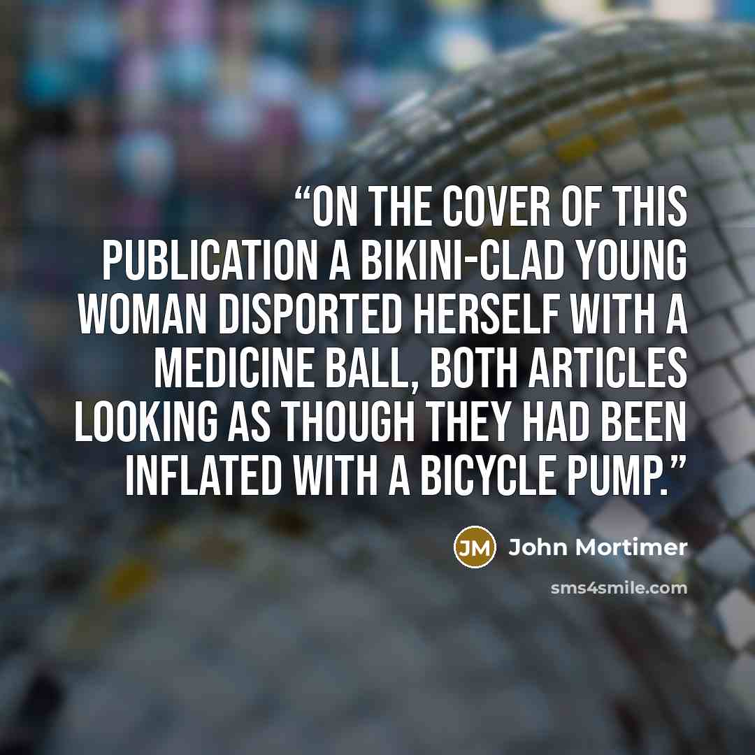 “On the cover of this publication a bikini-clad young woman disported herself with a medicine ball, both articles looking as though they had been inflated with a bicycle pump.” quote by John Mortimer