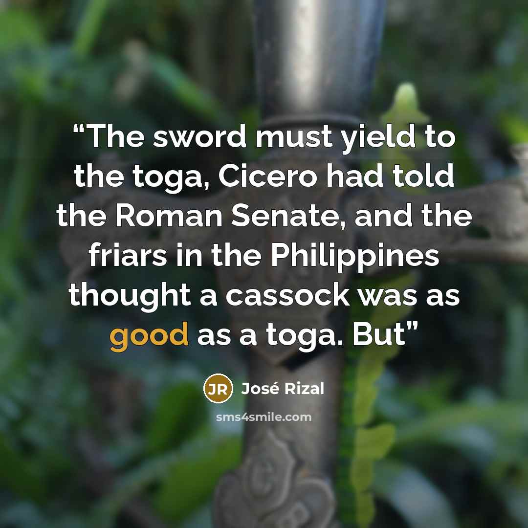 “The sword must yield to the toga, Cicero had told the Roman Senate, and the friars in the Philippines thought a cassock was as good as a toga. But” quote by José Rizal