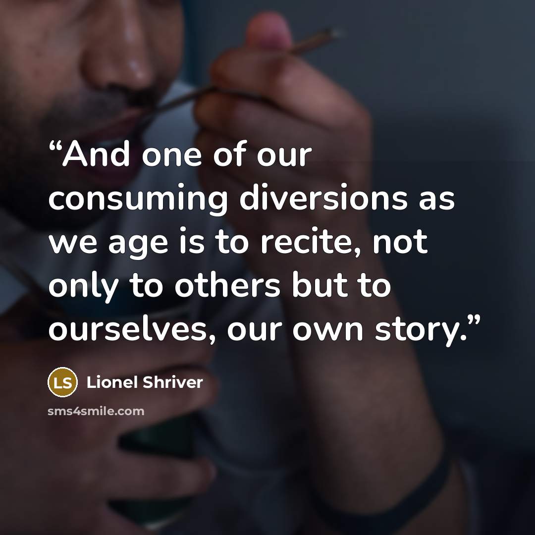 “And one of our consuming diversions as we age is to recite, not only to others but to ourselves, our own story.” quote by Lionel Shriver