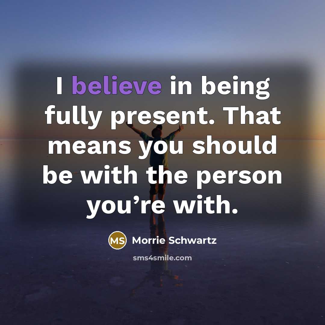 “I believe in being fully present. That means you should…” quote by Morrie Schwartz