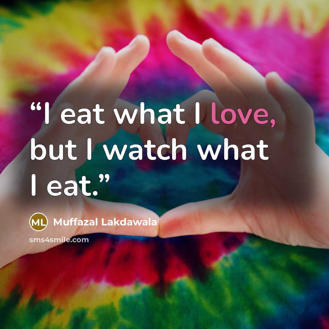 “I eat what I love, but I watch what I eat.” quote by Muffazal Lakdawala