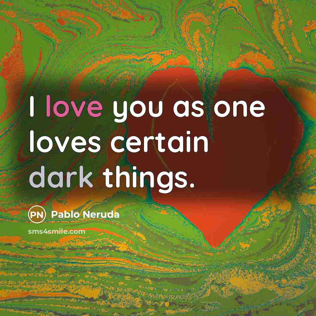 “I love you as one loves certain dark things.…” quote by Pablo Neruda