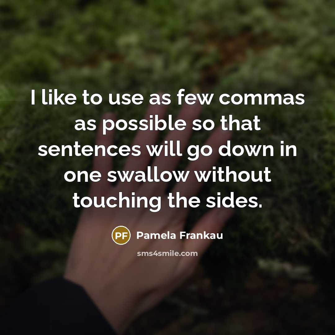 “I like to use as few commas as possible so that sentences will go down in one swallow without touching the sides.” quote by Pamela Frankau