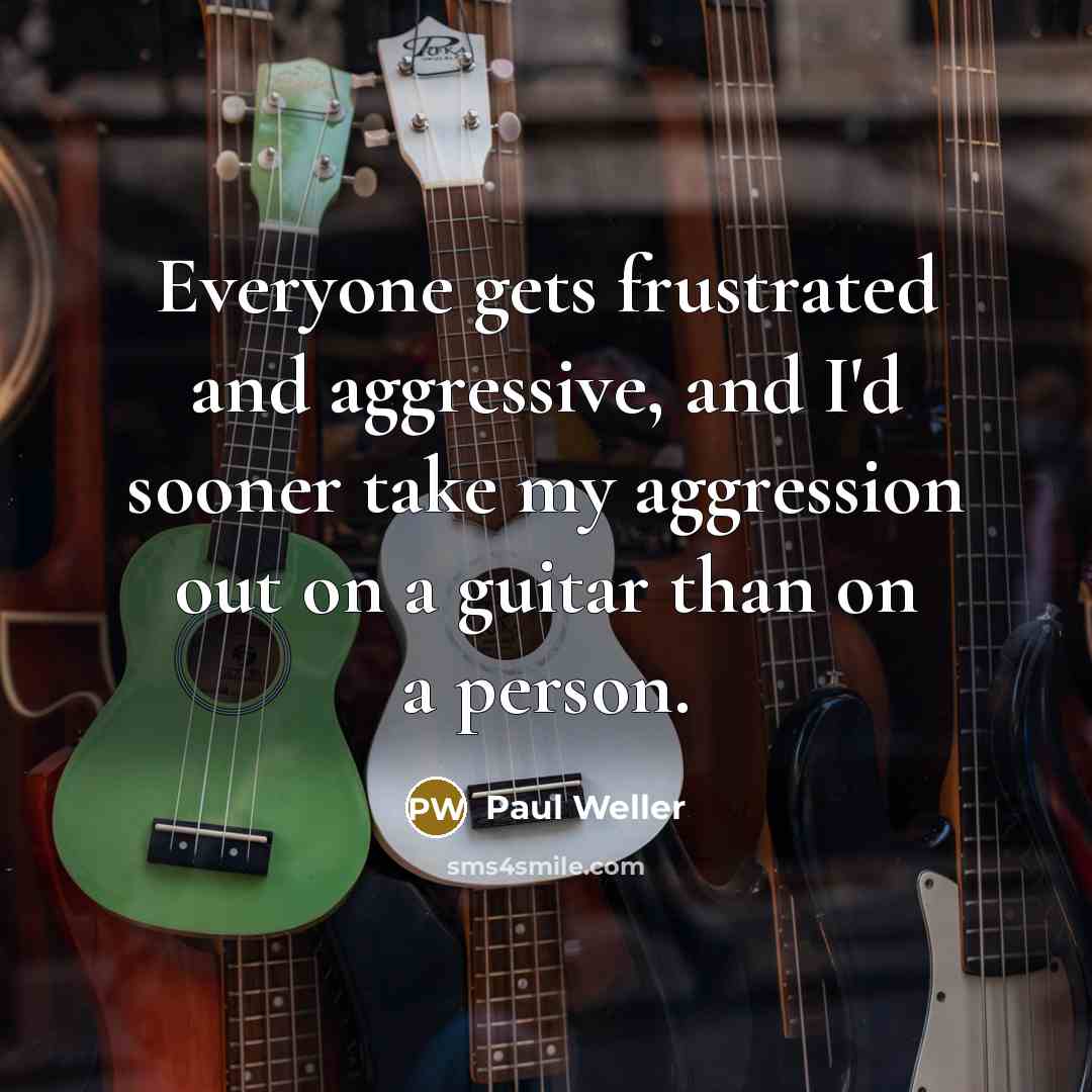 “Everyone gets frustrated and aggressive, and I'd sooner take my…” quote by Paul Weller