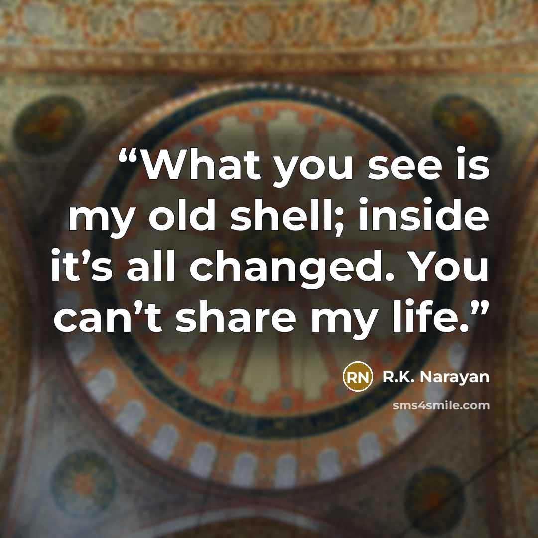 “What you see is my old shell; inside it’s all changed. You can’t share my life.” quote by R.K. Narayan