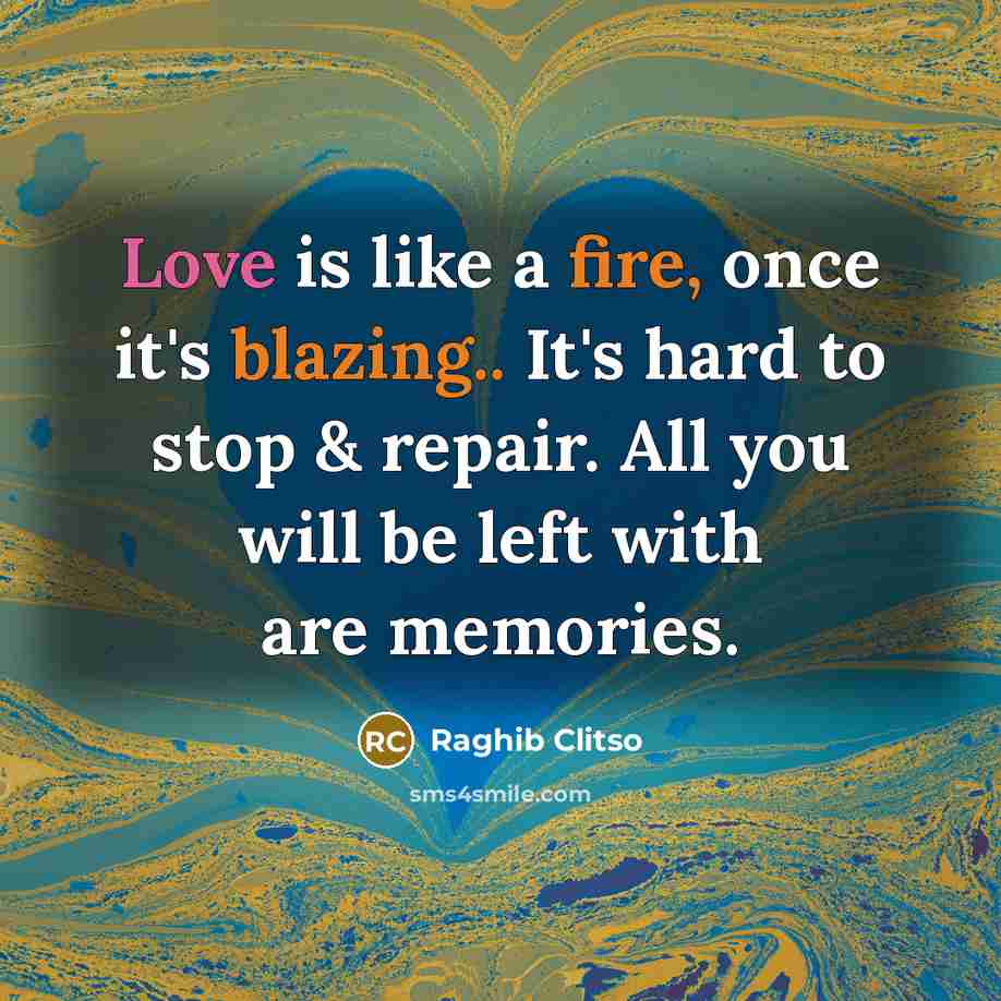 “Love is like a fire, once it's blazing.. It's hard to stop & repair. All you will be left with are memories.” quote by Raghib Clitso