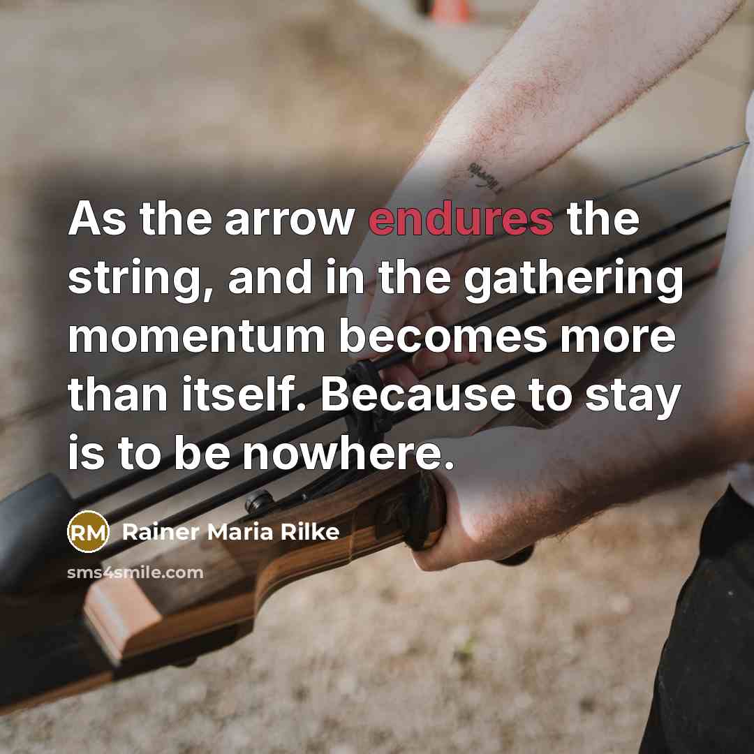 “As the arrow endures the string, and in the gathering momentum becomes more than itself. Because to stay is to be nowhere.” quote by Rainer Maria Rilke