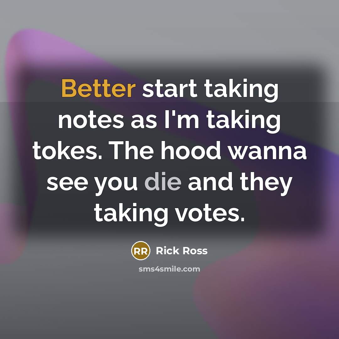 “Better start taking notes as I'm taking tokes. The hood wanna see you die and they taking votes.” quote by Rick Ross