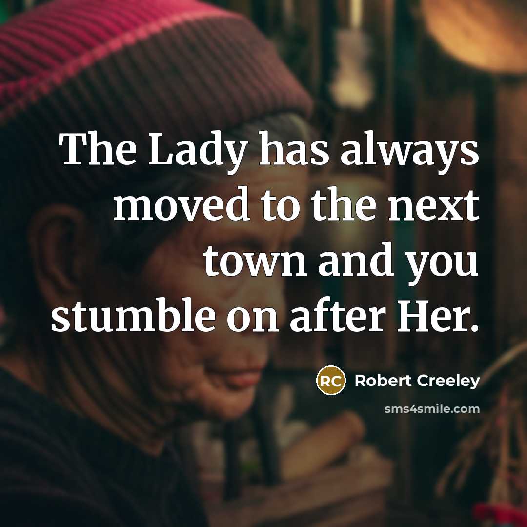 “The Lady has always moved to the next town and you stumble on after Her.” quote by Robert Creeley