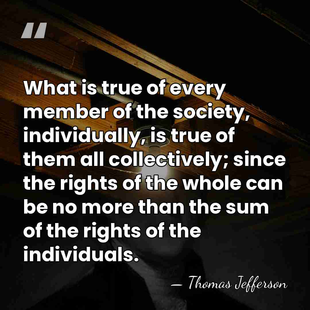 What is true of every member of the society, individually, is true&hellip; - Thomas Jefferson