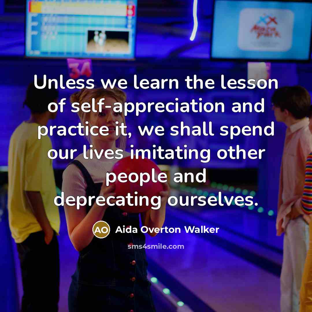 “Unless we learn the lesson of self-appreciation and practice it, we shall spend our lives imitating other people and deprecating ourselves.” quote by Aida Overton Walker