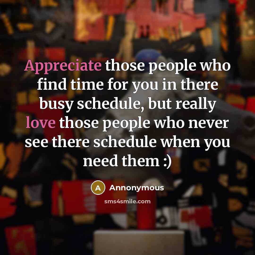 “Appreciate those people who find time for you in there busy schedule, but really love those people who never see there schedule when you need them :)” quote by Annonymous
