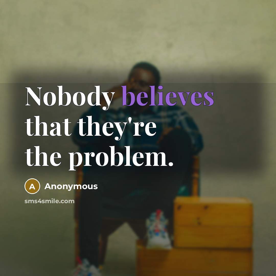 “Nobody believes that they're the problem.” quote by Anonymous