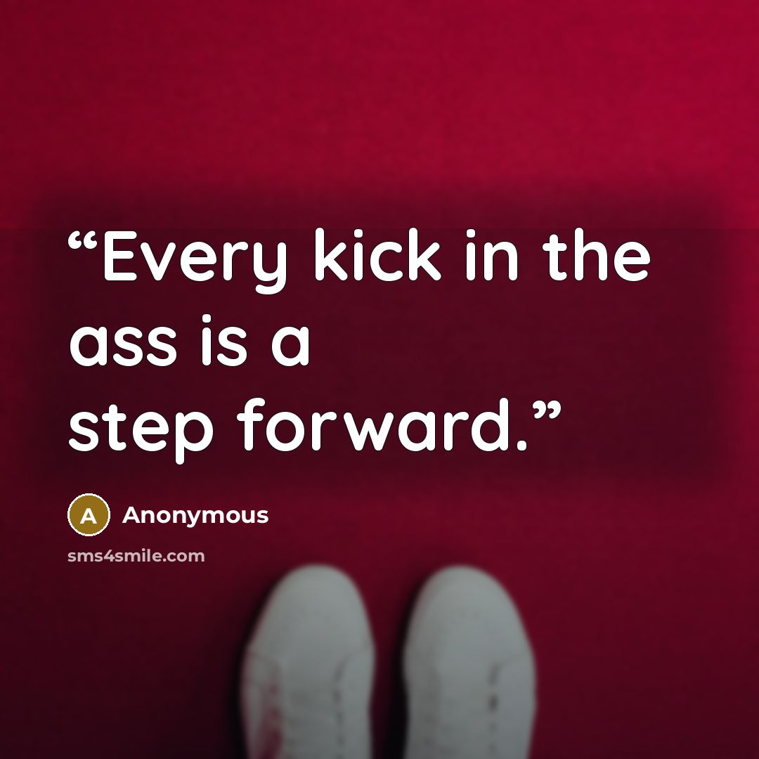 “Every kick in the ass is a step forward.” quote by Anonymous