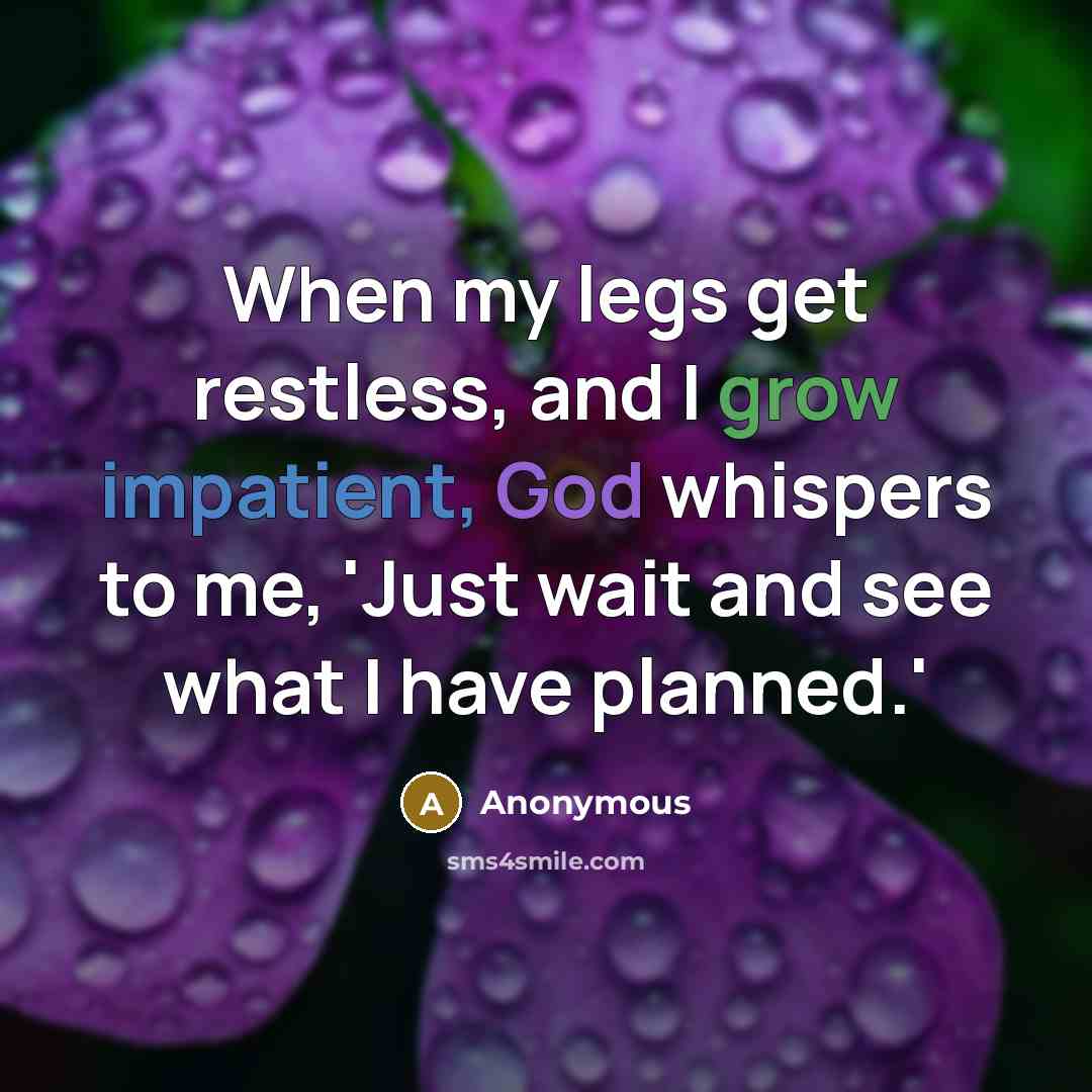 “When my legs get restless, and I grow impatient, God whispers to me, 'Just wait and see what I have planned.'” quote by Anonymous