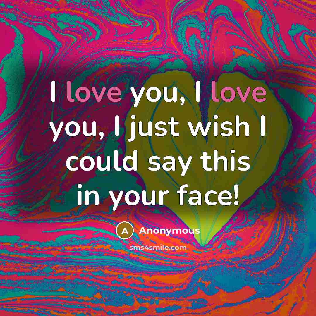 “I love you, I love you, I just wish I could say this in your face!” quote by Anonymous
