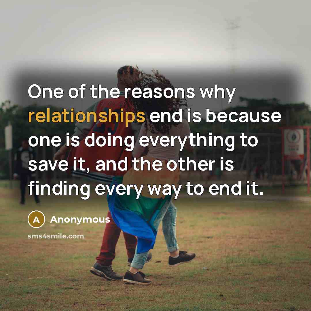 “One of the reasons why relationships end is because one is doing everything to save it, and the other is finding every way to end it.” quote by Anonymous