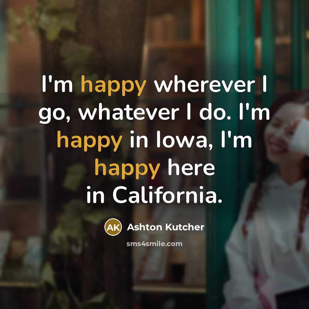 “I'm happy wherever I go, whatever I do. I'm happy…” quote by Ashton Kutcher