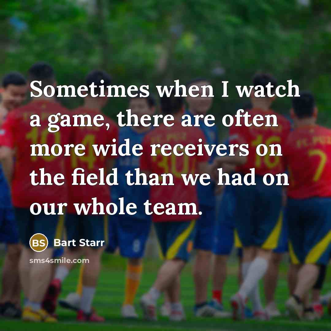“Sometimes when I watch a game, there are often more wide receivers on the field than we had on our whole team.” quote by Bart Starr