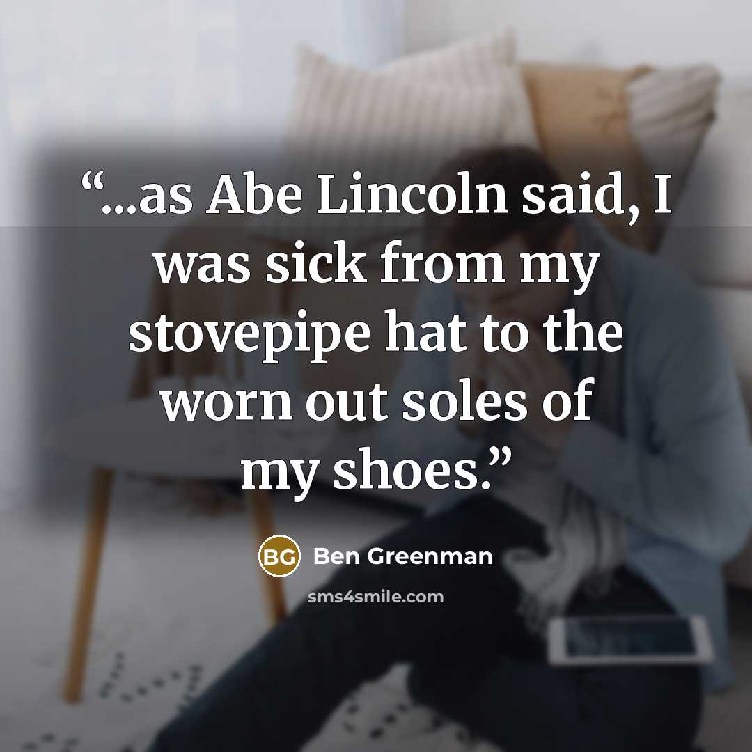 “...as Abe Lincoln said, I was sick from my stovepipe hat to the worn out soles of my shoes.” quote by Ben Greenman