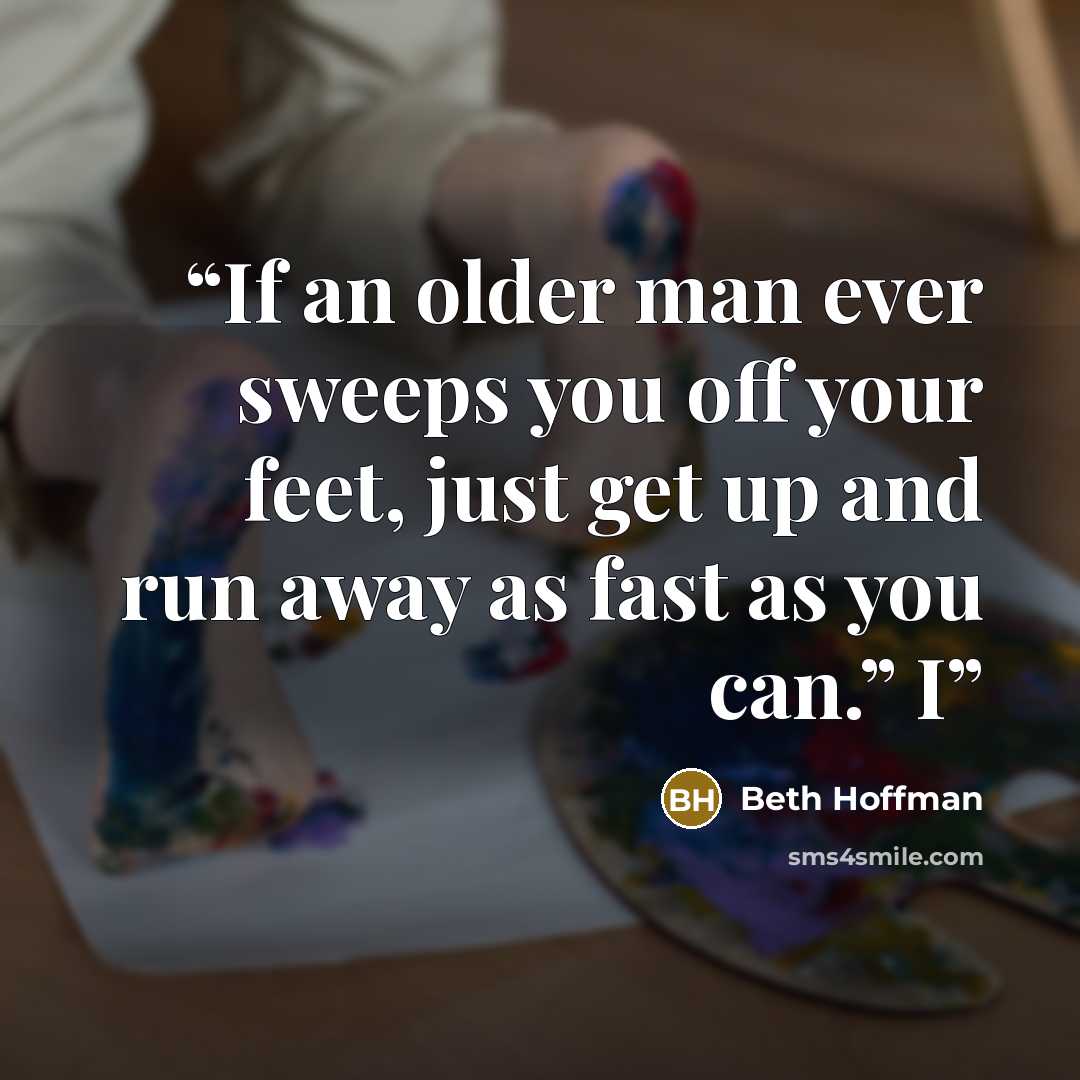 “If an older man ever sweeps you off your feet, just get up and run away as fast as you can.” I” quote by Beth Hoffman
