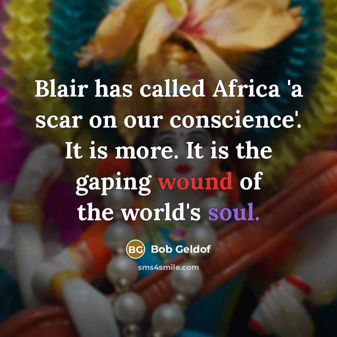 “Blair has called Africa 'a scar on our conscience'. It is more. It is the gaping wound of the world's soul.” quote by Bob Geldof