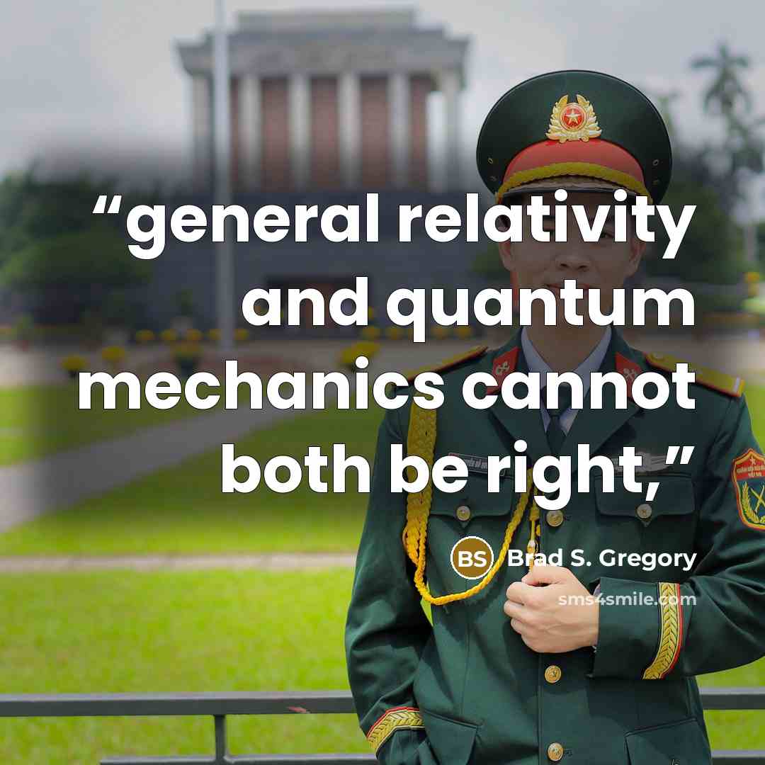 “general relativity and quantum mechanics cannot both be right,” quote by Brad S. Gregory
