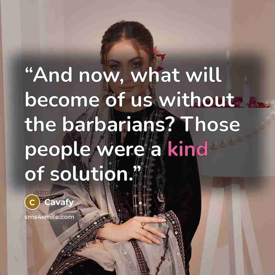 “And now, what will become of us without the barbarians? Those people were a kind of solution.” quote by Cavafy
