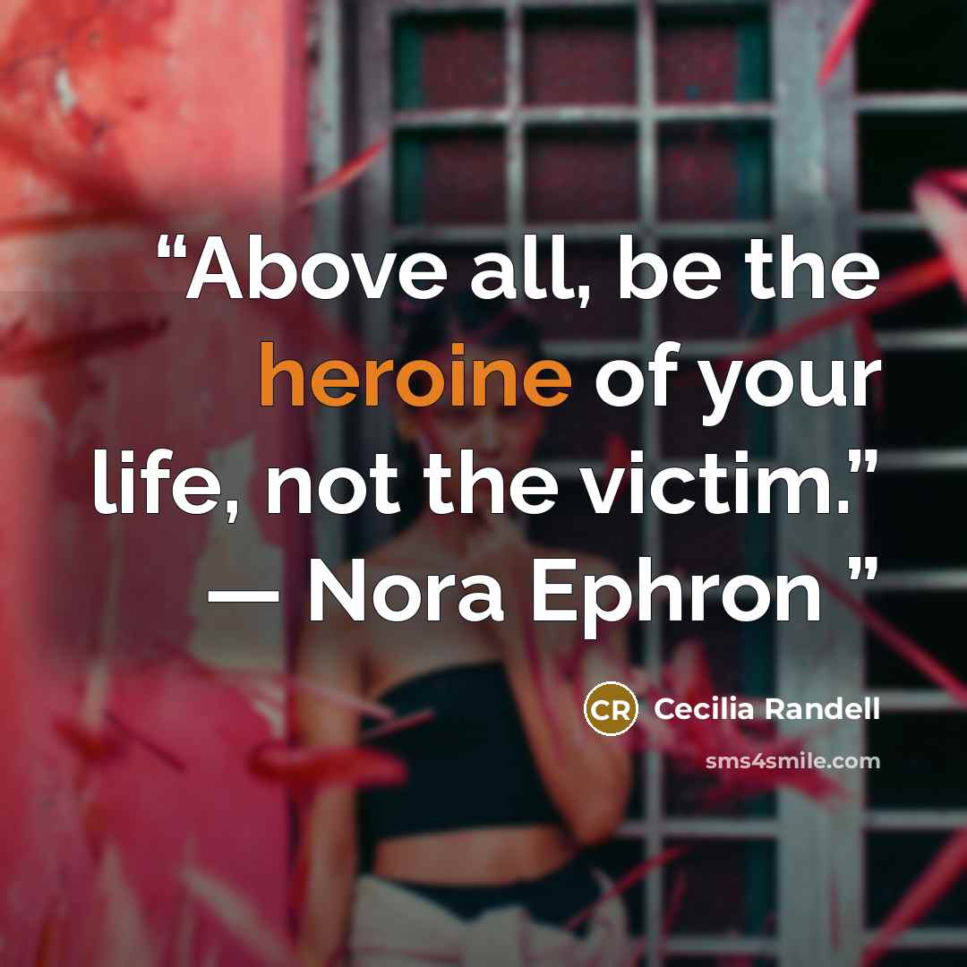 “Above all, be the heroine of your life, not the victim.” ― Nora Ephron” quote by Cecilia Randell