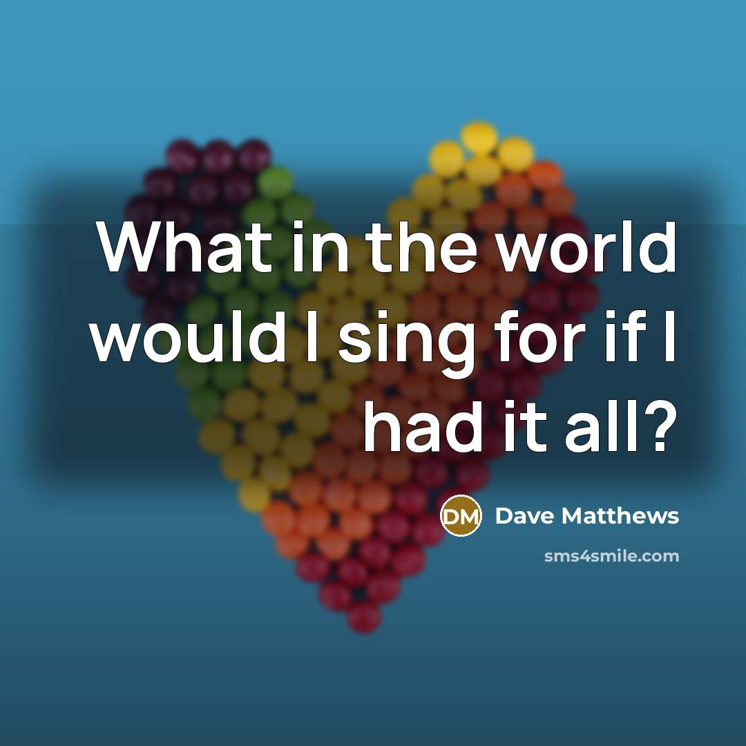 “What in the world would I sing for if I…” quote by Dave Matthews