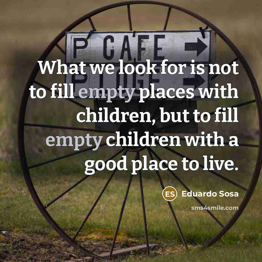 “What we look for is not to fill empty places with children, but to fill empty children with a good place to live.” quote by Eduardo Sosa