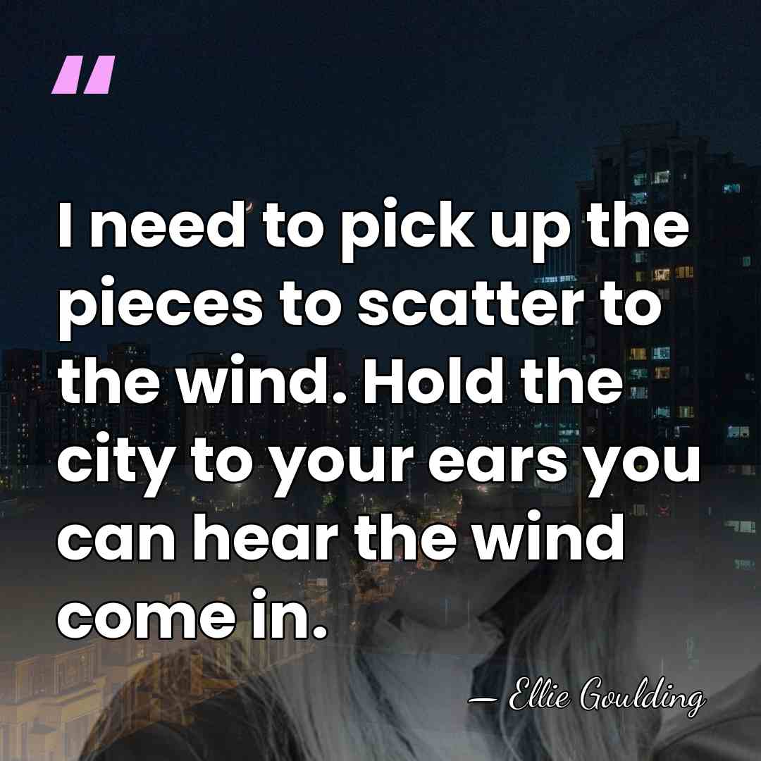 I need to pick up the pieces to scatter to the wind.&hellip; - Ellie Goulding