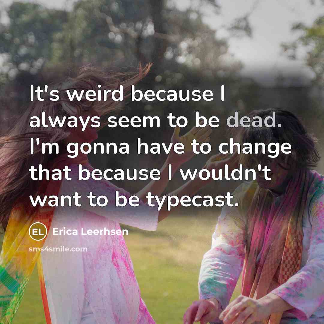 “It's weird because I always seem to be dead. I'm gonna have to change that because I wouldn't want to be typecast.” quote by Erica Leerhsen
