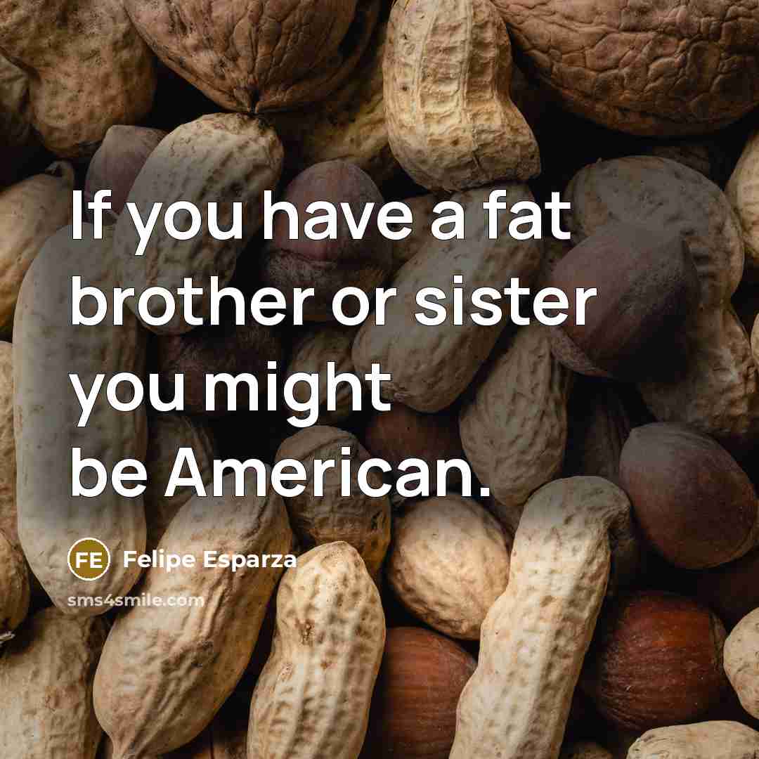 “If you have a fat brother or sister you might be American.” quote by Felipe Esparza