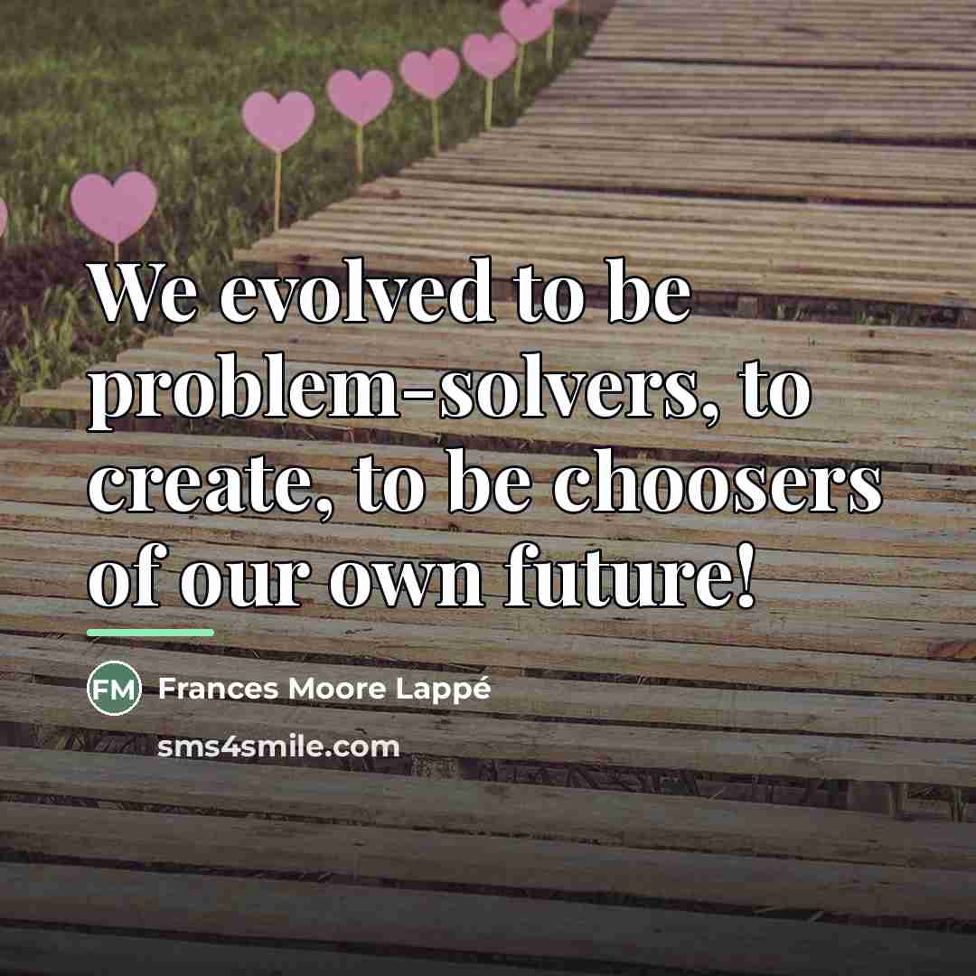 “We evolved to be problem-solvers, to create, to be choosers…” quote by Frances Moore Lappé
