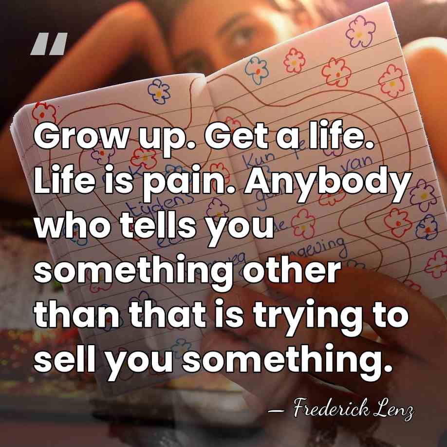 Grow up. Get a life. Life is pain. Anybody who tells you&hellip; - Frederick Lenz