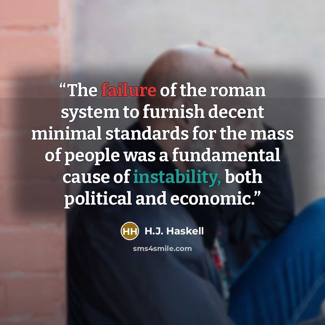 “The failure of the roman system to furnish decent minimal standards for the mass of people was a fundamental cause of instability, both political and economic.” quote by H.J. Haskell