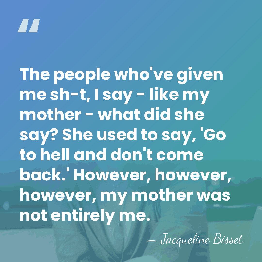 The people who've given me sh-t, I say - like my mother&hellip; - Jacqueline Bisset